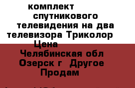 комплект Full HD спутникового телевидения на два телевизора Триколор. › Цена ­ 10 000 - Челябинская обл., Озерск г. Другое » Продам   